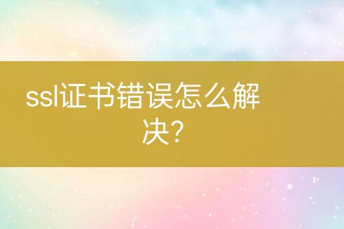 ssl證書錯(cuò)誤怎么解決?