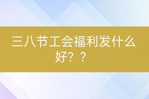 三八節(jié)工會(huì)福利發(fā)什么好？？