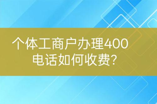 個體工商戶辦理400電話如何收費？