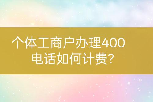 個(gè)體工商戶辦理400電話如何計(jì)費(fèi)？