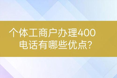 個(gè)體工商戶辦理400電話有哪些優(yōu)點(diǎn)？