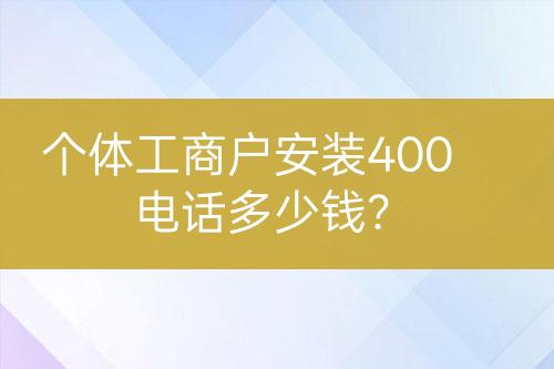 個(gè)體工商戶安裝400電話多少錢？