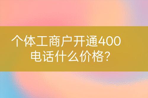 個(gè)體工商戶開通400電話什么價(jià)格？