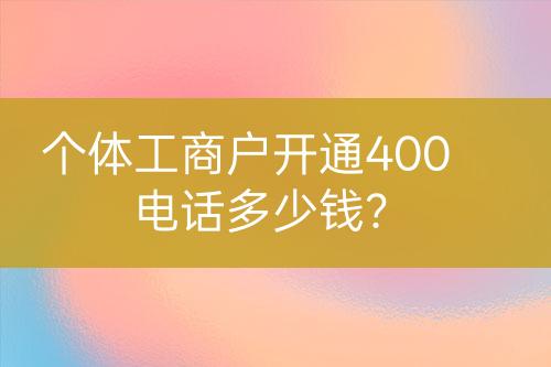 個體工商戶開通400電話多少錢？