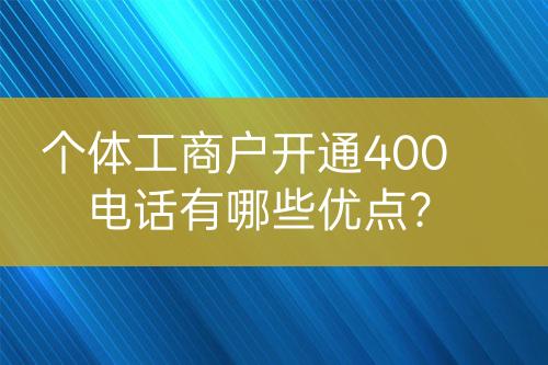 個(gè)體工商戶開(kāi)通400電話有哪些優(yōu)點(diǎn)？
