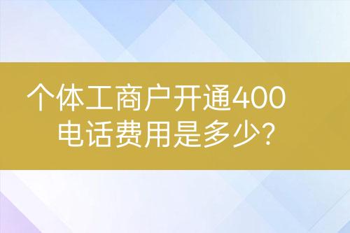 個(gè)體工商戶開通400電話費(fèi)用是多少？