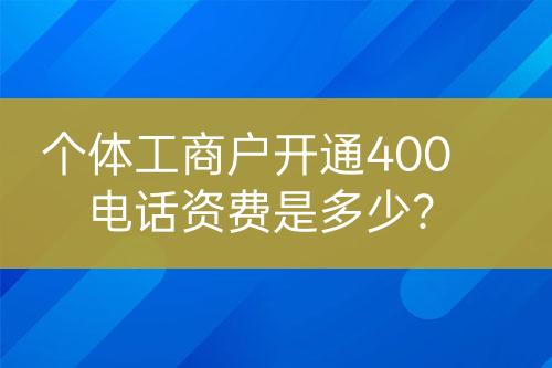 個(gè)體工商戶開(kāi)通400電話資費(fèi)是多少？