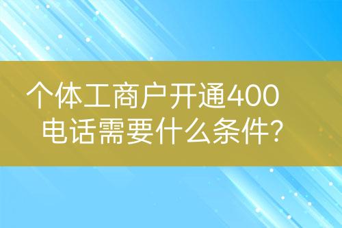 個(gè)體工商戶開通400電話需要什么條件？