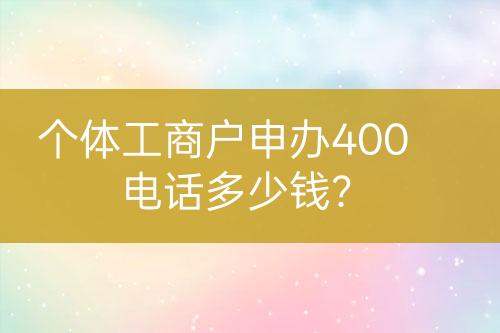 個體工商戶申辦400電話多少錢？