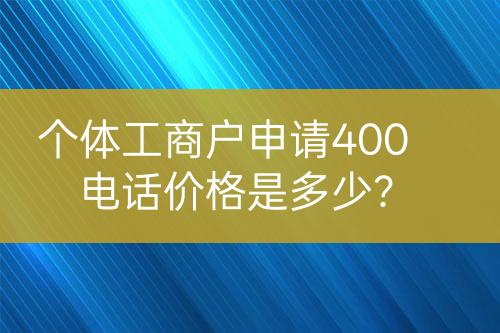 個體工商戶申請400電話價格是多少？