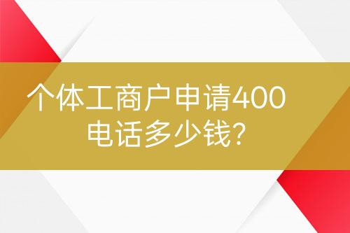 個(gè)體工商戶申請(qǐng)400電話多少錢？