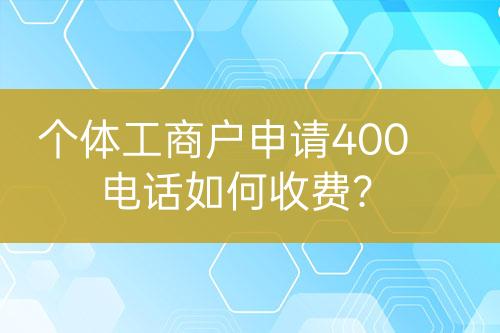 個體工商戶申請400電話如何收費？