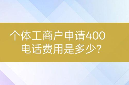個體工商戶申請400電話費用是多少？