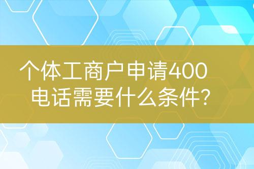 個(gè)體工商戶申請(qǐng)400電話需要什么條件？