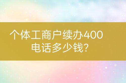 個(gè)體工商戶續(xù)辦400電話多少錢？