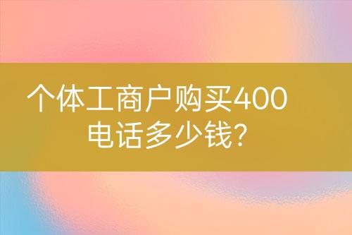 個體工商戶購買400電話多少錢？
