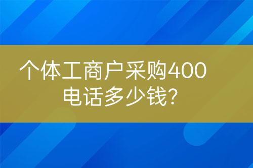 個體工商戶采購400電話多少錢？