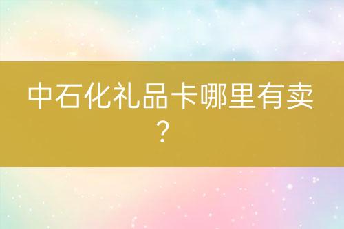 中石化禮品卡哪里有賣？