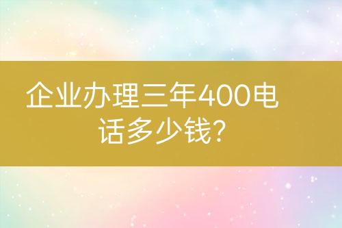 企業(yè)辦理三年400電話多少錢？