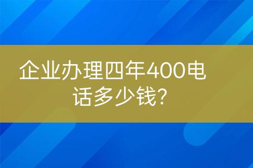 企業(yè)辦理四年400電話(huà)多少錢(qián)?