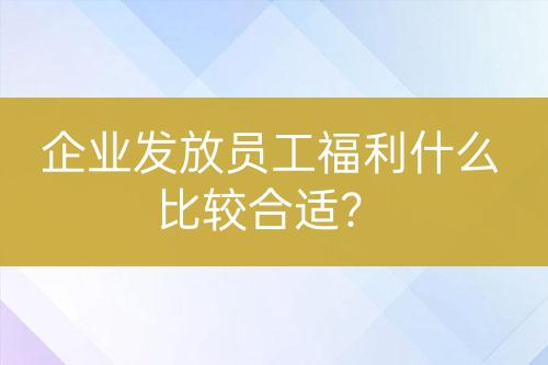 企業(yè)發(fā)放員工福利什么比較合適？