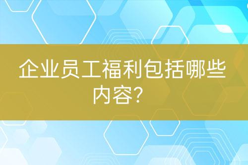 企業(yè)員工福利包括哪些內(nèi)容？