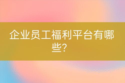 企業(yè)員工福利平臺(tái)有哪些？
