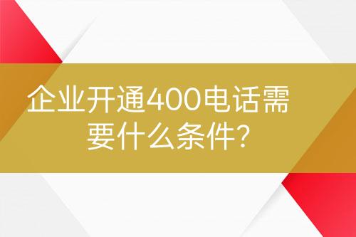 企業(yè)開通400電話需要什么條件?