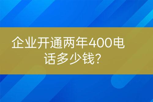 企業(yè)開通兩年400電話多少錢？