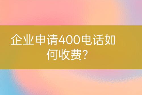 企業(yè)申請400電話如何收費(fèi)？