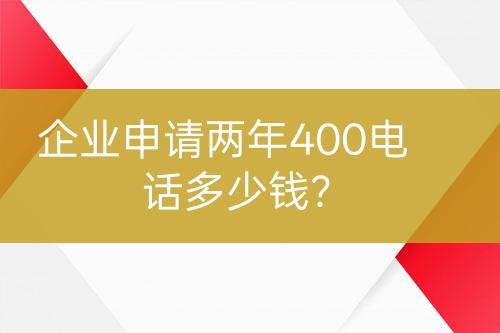 企業(yè)申請兩年400電話多少錢？