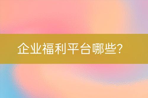 企業(yè)福利平臺(tái)哪些？