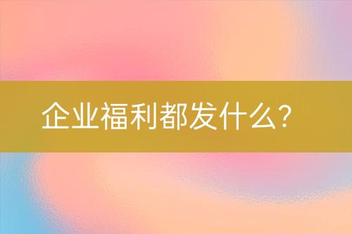 企業(yè)福利都發(fā)什么？