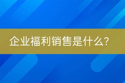 企業(yè)福利銷(xiāo)售是什么？