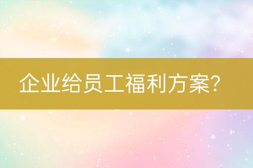 企業(yè)給員工福利方案?