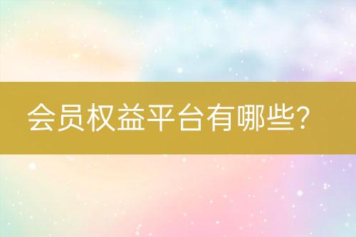 會(huì)員權(quán)益平臺(tái)有哪些？