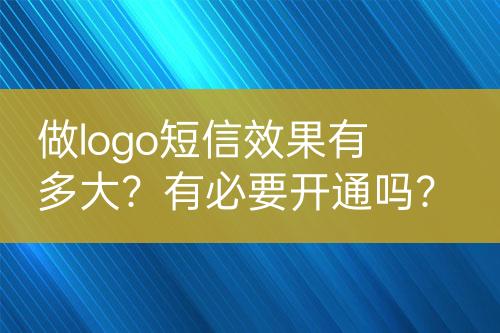 做logo短信效果有多大？有必要開通嗎？