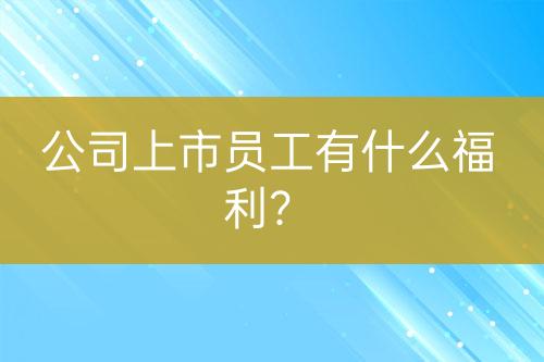 公司上市員工有什么福利？