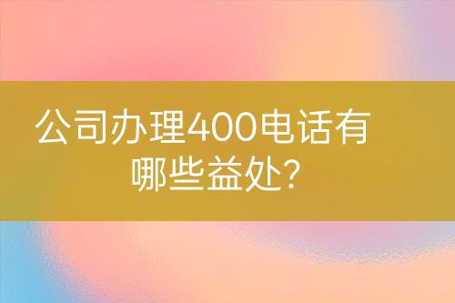 公司辦理400電話有哪些益處?
