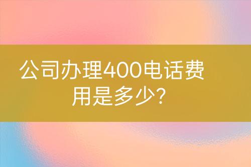 公司辦理400電話費(fèi)用是多少？