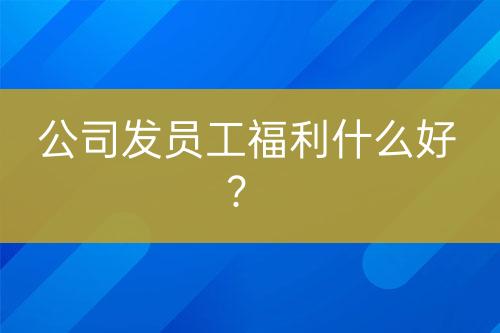 公司發(fā)員工福利什么好？