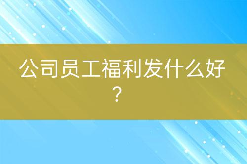 公司員工福利發(fā)什么好？