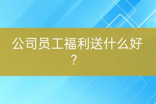 公司員工福利送什么好?