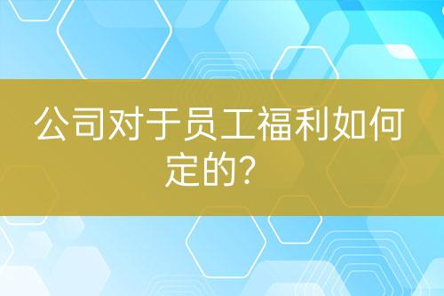 公司對(duì)于員工福利如何定的？
