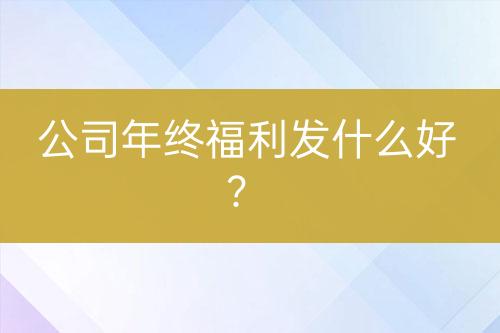公司年終福利發(fā)什么好？