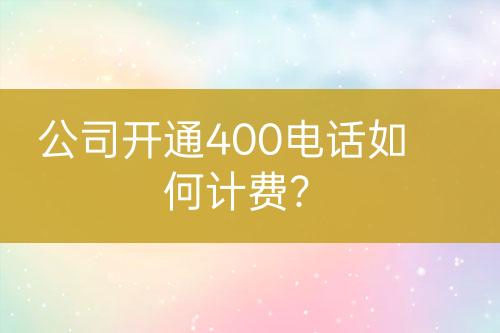 公司開通400電話如何計(jì)費(fèi)？