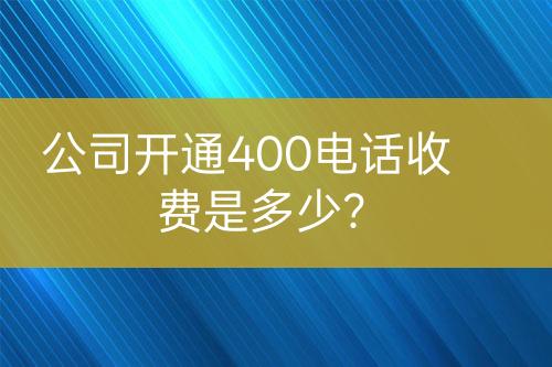 公司開(kāi)通400電話收費(fèi)是多少?