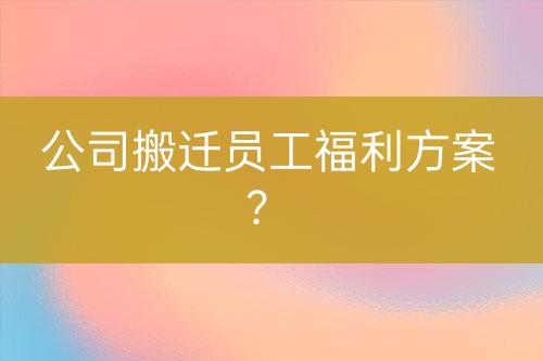 公司搬遷員工福利方案？