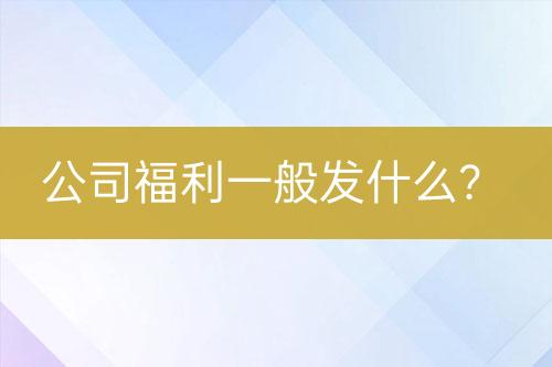 公司福利一般發(fā)什么？