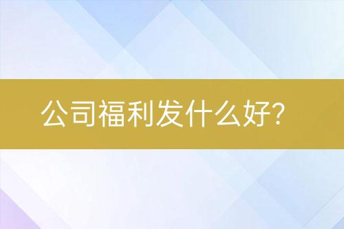 公司福利發(fā)什么好？